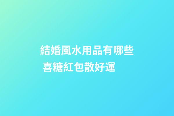 結婚風水用品有哪些 喜糖紅包散好運